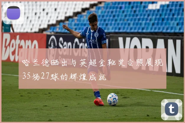 哈兰德晒出与英超金靴奖合照展现35场27球的辉煌成就