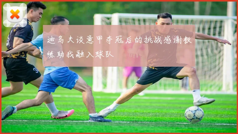 迪乌夫谈意甲夺冠后的挑战感谢教练助我融入球队