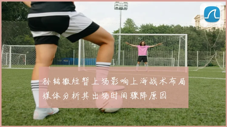 孙铭徽短暂上场影响上海战术布局媒体分析其出场时间骤降原因
