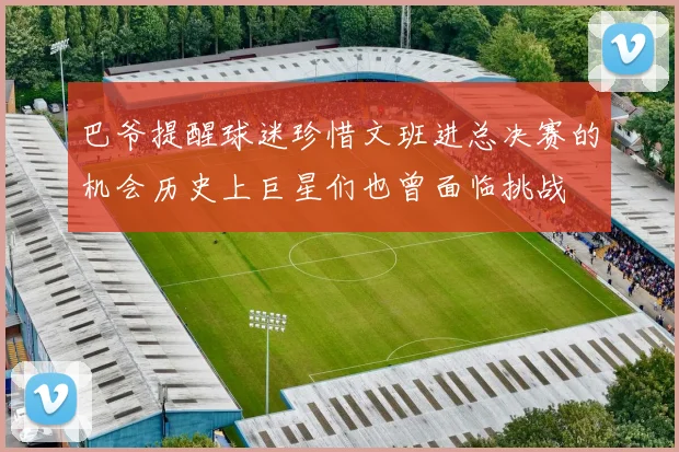 巴爷提醒球迷珍惜文班进总决赛的机会历史上巨星们也曾面临挑战