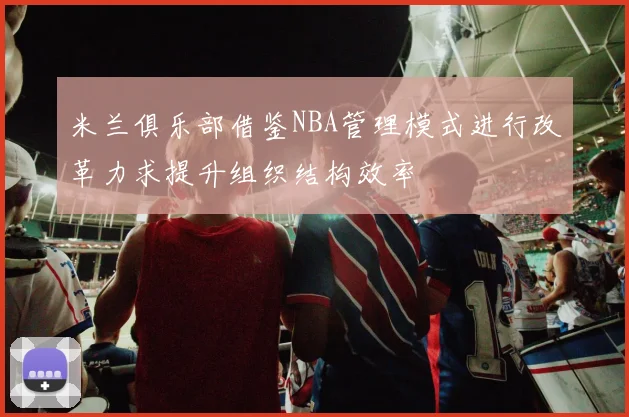 米兰俱乐部借鉴NBA管理模式进行改革力求提升组织结构效率
