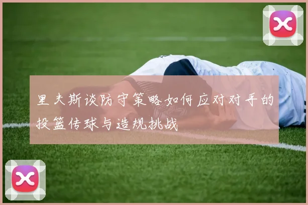 里夫斯谈防守策略如何应对对手的投篮传球与造规挑战