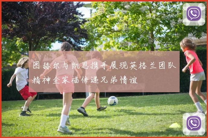 图赫尔与凯恩携手展现英格兰团队精神全家福传递兄弟情谊
