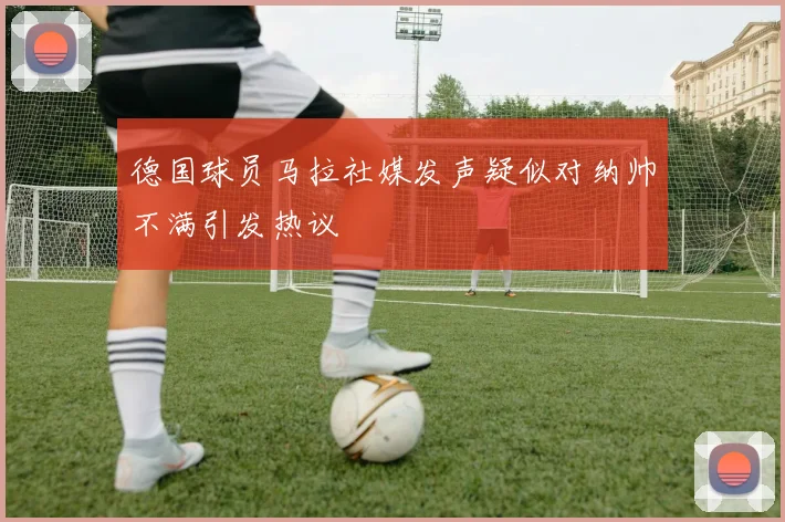德国球员马拉社媒发声疑似对纳帅不满引发热议