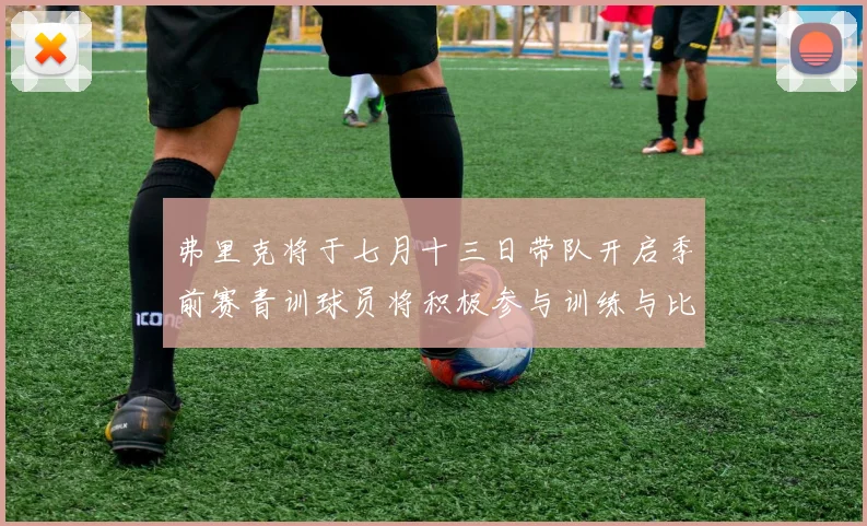 弗里克将于七月十三日带队开启季前赛青训球员将积极参与训练与比赛