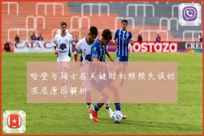 哈登与骑士在关键时刻频频失误的深层原因解析