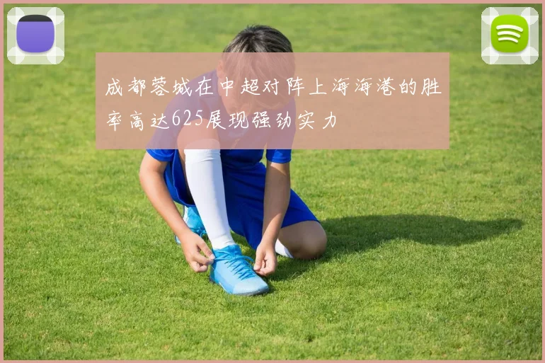 成都蓉城在中超对阵上海海港的胜率高达625展现强劲实力