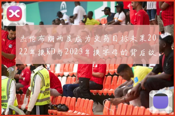 杰伦布朗两度成为交易目标未果2022年换KD与2023年换字母的背后故事