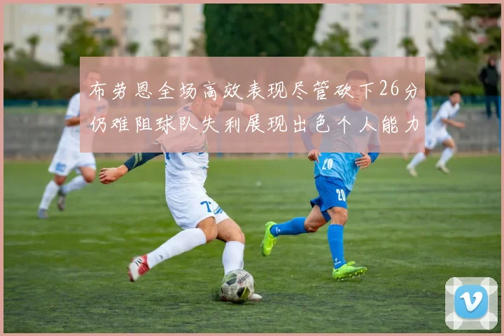 布劳恩全场高效表现尽管砍下26分仍难阻球队失利展现出色个人能力
