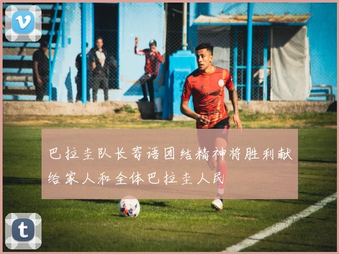 巴拉圭队长寄语团结精神将胜利献给家人和全体巴拉圭人民