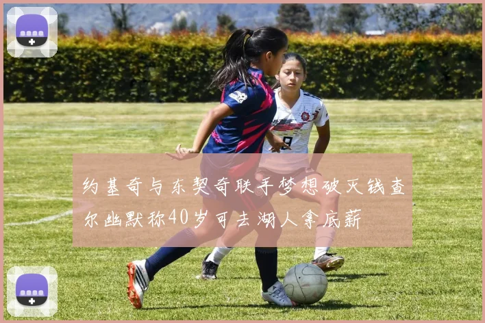 约基奇与东契奇联手梦想破灭钱查尔幽默称40岁可去湖人拿底薪