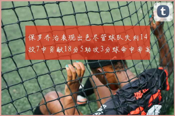 保罗乔治表现出色尽管球队失利14投7中贡献18分5助攻3分球命中率高达57