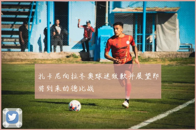 扎卡尼向拉齐奥球迷致歉并展望即将到来的德比战