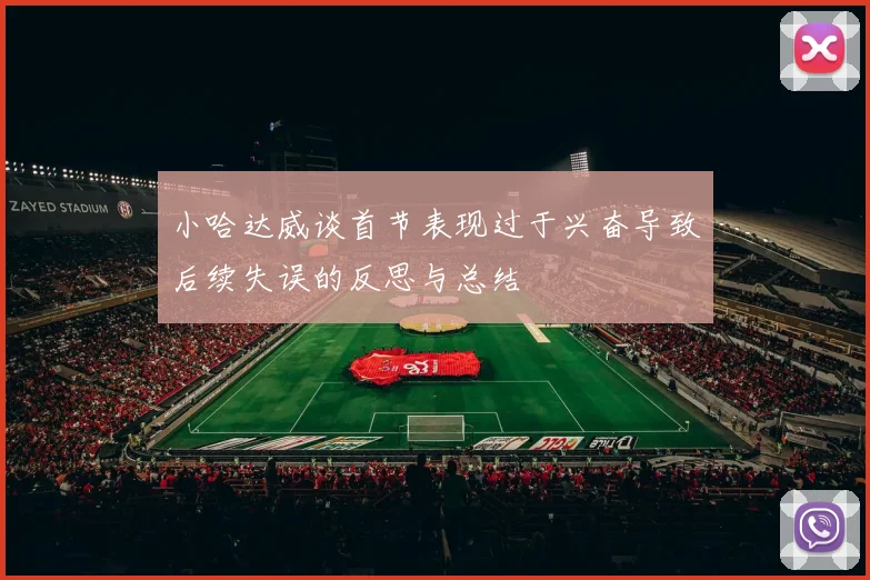 小哈达威谈首节表现过于兴奋导致后续失误的反思与总结