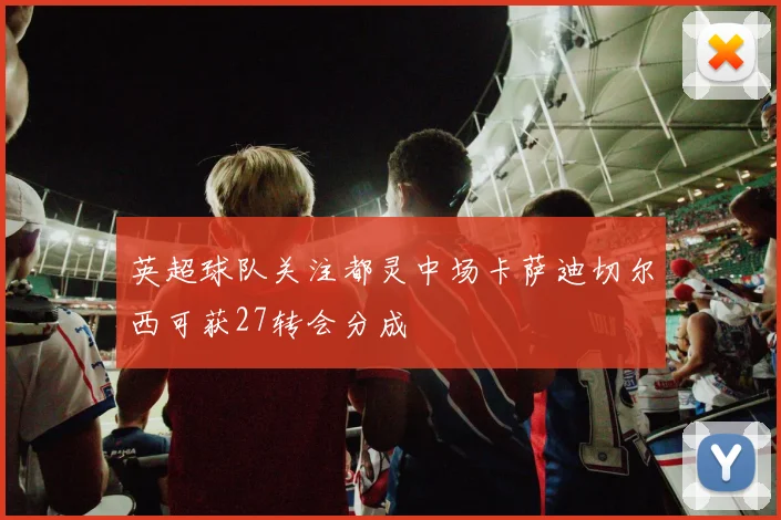 英超球队关注都灵中场卡萨迪切尔西可获27转会分成