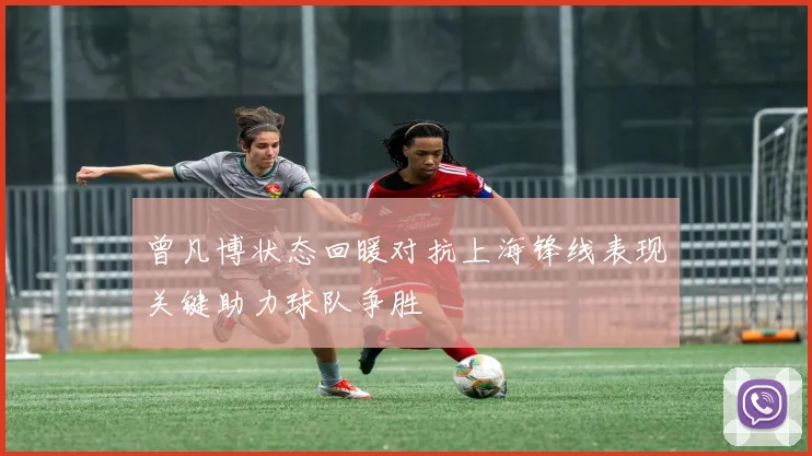 曾凡博状态回暖对抗上海锋线表现关键助力球队争胜
