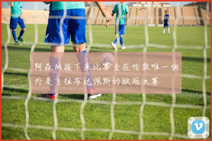 阿森纳接下来比赛全在伦敦唯一例外是飞往布达佩斯的欧冠决赛
