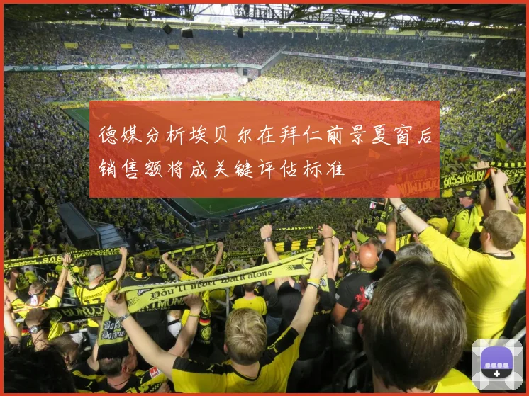 德媒分析埃贝尔在拜仁前景夏窗后销售额将成关键评估标准