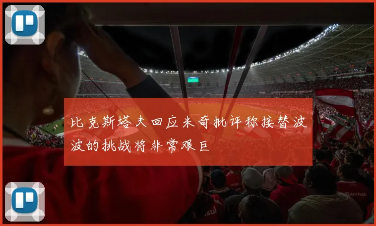 比克斯塔夫回应米奇批评称接替波波的挑战将非常艰巨