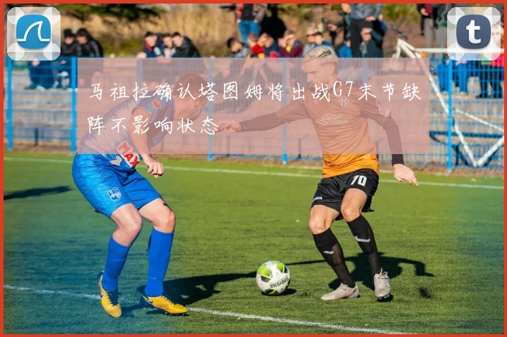 马祖拉确认塔图姆将出战G7末节缺阵不影响状态