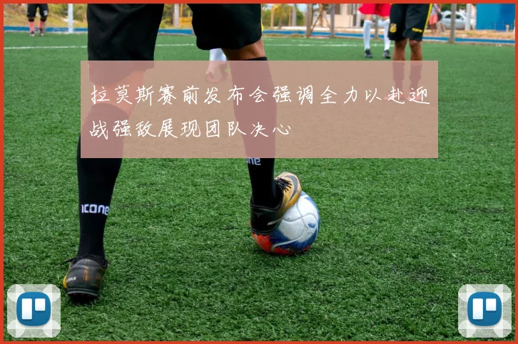 拉莫斯赛前发布会强调全力以赴迎战强敌展现团队决心
