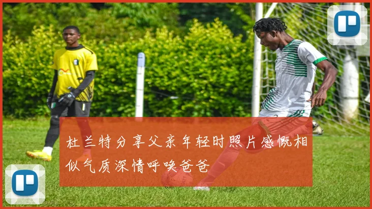 杜兰特分享父亲年轻时照片感慨相似气质深情呼唤爸爸
