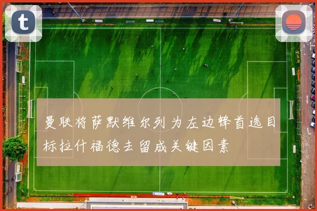 曼联将萨默维尔列为左边锋首选目标拉什福德去留成关键因素