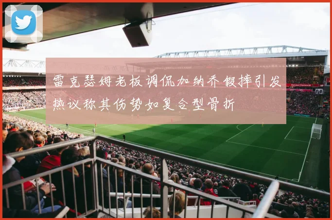 雷克瑟姆老板调侃加纳乔假摔引发热议称其伤势如复合型骨折
