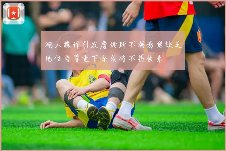 湖人操作引发詹姆斯不满感觉缺乏地位与尊重下季或将不再快乐