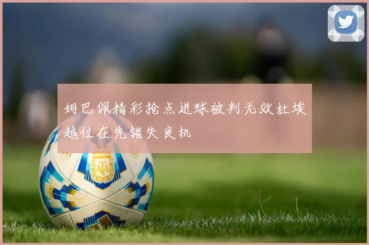 姆巴佩精彩抢点进球被判无效杜埃越位在先错失良机
