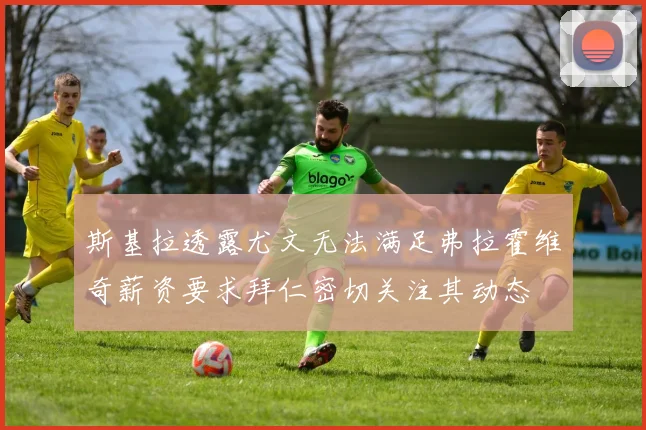斯基拉透露尤文无法满足弗拉霍维奇薪资要求拜仁密切关注其动态