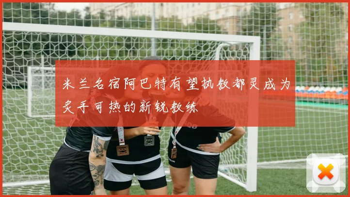 米兰名宿阿巴特有望执教都灵成为炙手可热的新锐教练