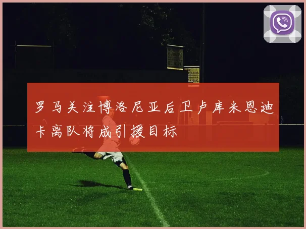 罗马关注博洛尼亚后卫卢库米恩迪卡离队将成引援目标