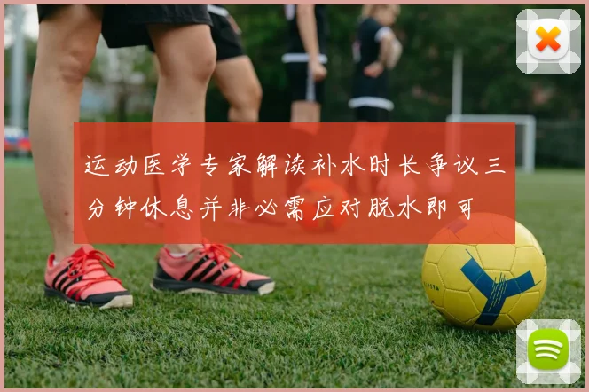 运动医学专家解读补水时长争议三分钟休息并非必需应对脱水即可