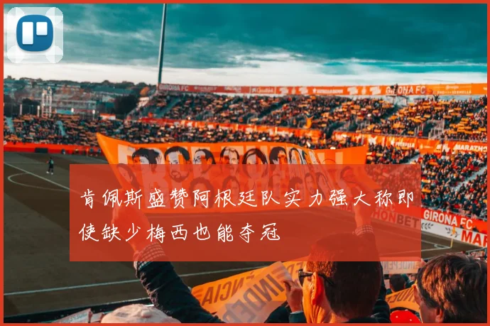 肯佩斯盛赞阿根廷队实力强大称即使缺少梅西也能夺冠