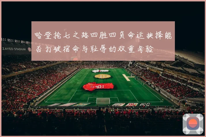 哈登抢七之路四胜四负命运抉择能否打破宿命与耻辱的双重考验