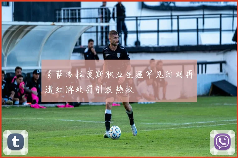 贡萨洛拉莫斯职业生涯罕见时刻再遭红牌处罚引发热议